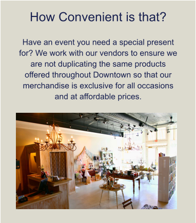 How Convenient is that?  Have an event you need a special present for? We work with our vendors to ensure we are not duplicating the same products offered throughout Downtown so that our merchandise is exclusive for all occasions and at affordable prices.