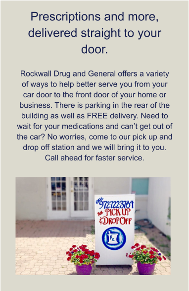 Prescriptions and more, delivered straight to your door.  Rockwall Drug and General offers a variety of ways to help better serve you from your car door to the front door of your home or business. There is parking in the rear of the building as well as FREE delivery. Need to wait for your medications and can’t get out of the car? No worries, come to our pick up and drop off station and we will bring it to you. Call ahead for faster service.
